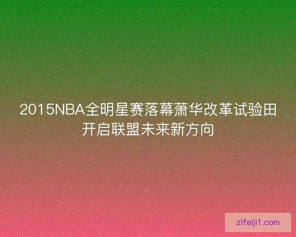 2015NBA全明星赛落幕萧华改革试验田开启联盟未来新方向