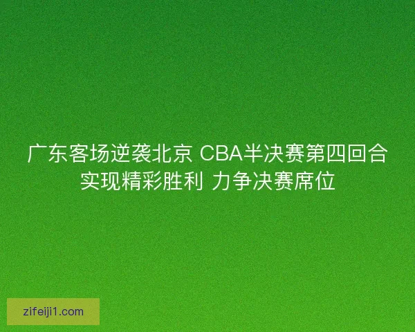 广东客场逆袭北京 CBA半决赛第四回合实现精彩胜利 力争决赛席位