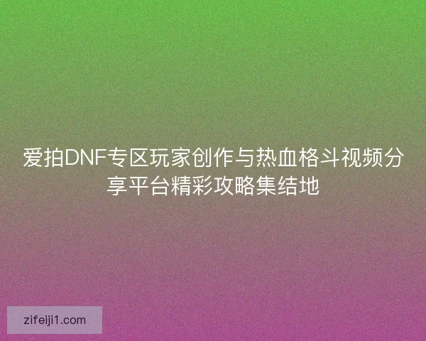爱拍DNF专区玩家创作与热血格斗视频分享平台精彩攻略集结地