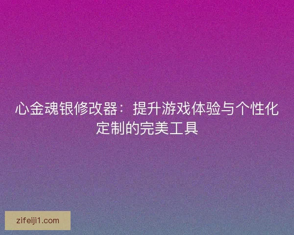 心金魂银修改器：提升游戏体验与个性化定制的完美工具