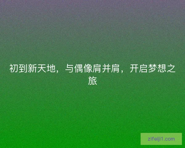 初到新天地，与偶像肩并肩，开启梦想之旅